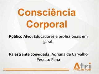 Consciência
     Corporal
Público Alvo: Educadores e profissionais em
                   geral.

Palestrante convidada: Adriana de Carvalho
               Pessato Pena
 