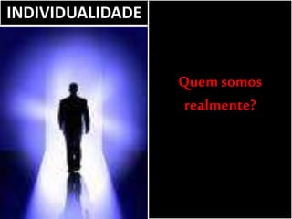 INDIVIDUALIDADE
Quem somos
realmente?
 