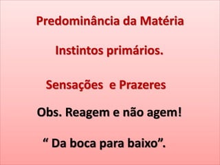 Predominância da Matéria
Instintos primários.
Sensações e Prazeres
Obs. Reagem e não agem!
“ Da boca para baixo”.
 
