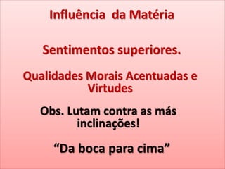 Influência da Matéria
Sentimentos superiores.
Qualidades Morais Acentuadas e
Virtudes
Obs. Lutam contra as más
inclinações!
“Da boca para cima”
 