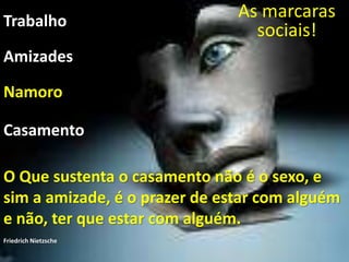 As mascaras sociais!
As marcaras
sociais!Trabalho
Namoro
O Que sustenta o casamento não é o sexo, e
sim a amizade, é o prazer de estar com alguém
e não, ter que estar com alguém.
Friedrich Nietzsche
Casamento
Amizades
 