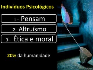 Indivíduos Psicológicos
20% da humanidade
1 – Pensam
2 - Altruísmo
3 – Ética e moral
 