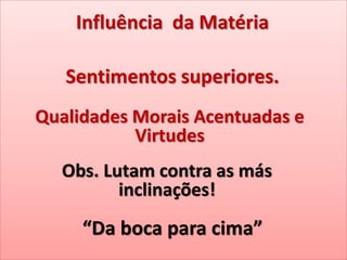 Influência da Matéria
Sentimentos superiores.
Qualidades Morais Acentuadas e
Virtudes
Obs. Lutam contra as más
inclinações!
“Da boca para cima”
 