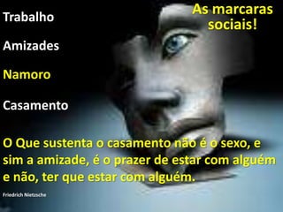 As mascaras sociais!
As marcaras
sociais!Trabalho
Namoro
O Que sustenta o casamento não é o sexo, e
sim a amizade, é o prazer de estar com alguém
e não, ter que estar com alguém.
Friedrich Nietzsche
Casamento
Amizades
 