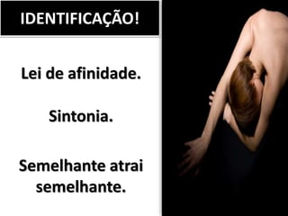 IDENTIFICAÇÃO!
Lei de afinidade.
Sintonia.
Semelhante atrai
semelhante.
 