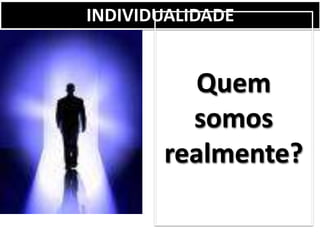 INDIVIDUALIDADE
Quem
somos
realmente?
 