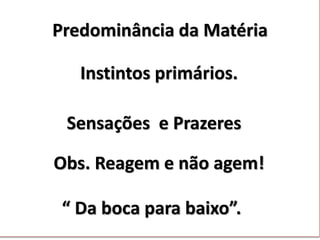 Predominância da Matéria
Instintos primários.
Sensações e Prazeres
Obs. Reagem e não agem!
“ Da boca para baixo”.
 