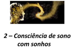 2 – Consciência de sono
com sonhos
 