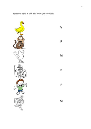 4
1) Ligue a figura a com letra inicial (pré-silábicos):
V
P
M
P
F
M
 