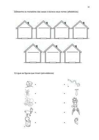 42
2)Desenhe os moradores das casas e escreva seus nomes (alfabéticos):
3) Ligue as figuras que rimam (pré-silábicos):
. .
. .
. .
. .
..
 