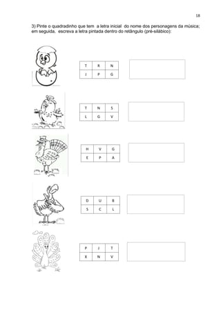 18
3) Pinte o quadradinho que tem a letra inicial do nome dos personagens da música;
em seguida, escreva a letra pintada dentro do retângulo (pré-silábico):
T R N
J P G
T N S
L G V
H V G
E P A
D U B
S C L
P J T
X N V
 