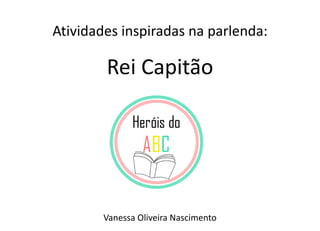 Atividades inspiradas na parlenda:
Rei Capitão
Vanessa Oliveira Nascimento
 