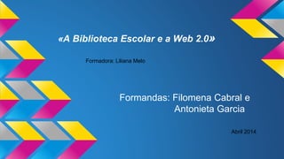 «A Biblioteca Escolar e a Web 2.0»
Formandas: Filomena Cabral e
Antonieta Garcia
Formadora: Liliana Melo
Abril 2014
 