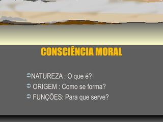 CONSCIÊNCIA MORAL
NATUREZA : O que é?
 ORIGEM : Como se forma?
 FUNÇÕES: Para que serve?
 