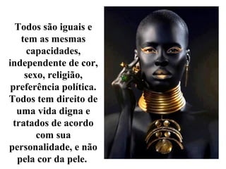 Todos são iguais e
tem as mesmas
capacidades,
independente de cor,
sexo, religião,
preferência política.
Todos tem direito de
uma vida digna e
tratados de acordo
com sua
personalidade, e não
pela cor da pele.
 