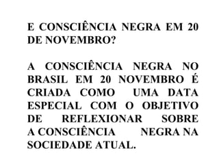 E CONSCIÊNCIA NEGRA EM 20
DE NOVEMBRO?
A CONSCIÊNCIA NEGRA NO
BRASIL EM 20 NOVEMBRO É
CRIADA COMO UMA DATA
ESPECIAL COM O OBJETIVO
DE REFLEXIONAR SOBRE
A CONSCIÊNCIA NEGRA NA
SOCIEDADE ATUAL.
 