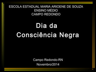 ESCOLA ESTADUAL MARIA ARIOENE DE SOUZA 
ENSINO MÉDIO 
CAMPO REDONDO 
Dia da 
Consciência Negra 
Campo Redondo-RN 
Novembro/2014 
 