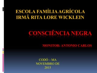 CODÓ – MA
NOVEMBRO DE
2015
CONSCIÊNCIA NEGRA
MONITOR: ANTONIO CARLOS
ESCOLA FAMÍLIAAGRÍCOLA
IRMÃ RITA LORE WICKLEIN
 