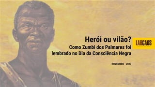 Herói ou vilão?
Como Zumbi dos Palmares foi
lembrado no Dia da Consciência Negra
NOVEMBRO - 2017
 