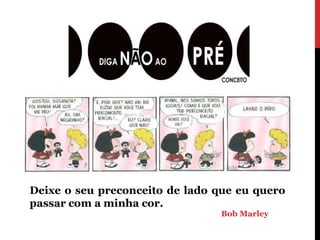 Deixe o seu preconceito de lado que eu quero
passar com a minha cor.
                                Bob Marley
 