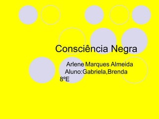 Consciência Negra  Arlene   Marques Almeida  Aluno:Gabriela,Brenda  8ºE 