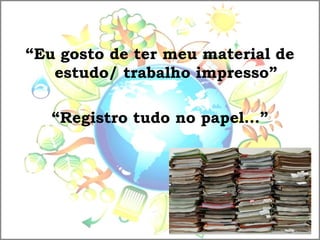 “Eu gosto de ter meu material de
estudo/ trabalho impresso”
“Registro tudo no papel...”
 