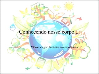 Conhecendo nosso corpo...Conhecendo nosso corpo...
Vídeo: Viagem fantástica ao corpo humano
 