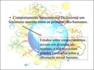 • Comportamento homossexual exclusivo é um
fenômeno ausente entre os primatas não-humanos.
Estudos sobre comportamentos
sexuais em primatas são
recentes, e não trouxeram
grandes revelações sobre a
orientação sexual humana.
 
