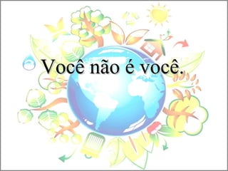 Você não é você.Você não é você.
 