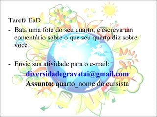 Tarefa EaD
- Bata uma foto do seu quarto, e escreva um
comentário sobre o que seu quarto diz sobre
você.
- Envie sua atividade para o e-mail:
diversidadegravatai@gmail.com
Assunto: quarto_nome do cursista
 