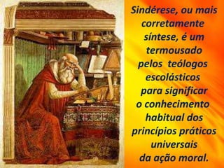 Sindérese, ou mais
corretamente
síntese, é um
termousado
pelos teólogos
escolásticos
para significar
o conhecimento
habitual dos
princípios práticos
universais
da ação moral.
 
