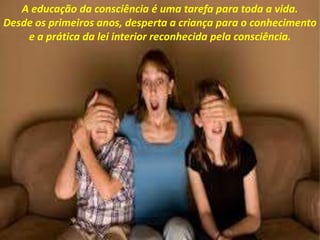A educação da consciência é uma tarefa para toda a vida.
Desde os primeiros anos, desperta a criança para o conhecimento
e a prática da lei interior reconhecida pela consciência.
 