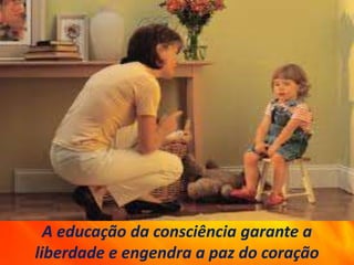 A educação da consciência garante a
liberdade e engendra a paz do coração
 