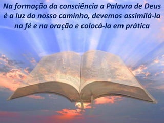 Na formação da consciência a Palavra de Deus
é a luz do nosso caminho, devemos assimilá-la
na fé e na oração e colocá-la em prática
 