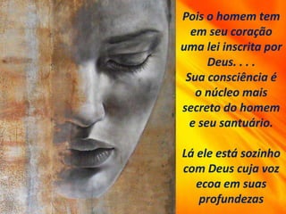 Pois o homem tem
em seu coração
uma lei inscrita por
Deus. . . .
Sua consciência é
o núcleo mais
secreto do homem
e seu santuário.
Lá ele está sozinho
com Deus cuja voz
ecoa em suas
profundezas
 