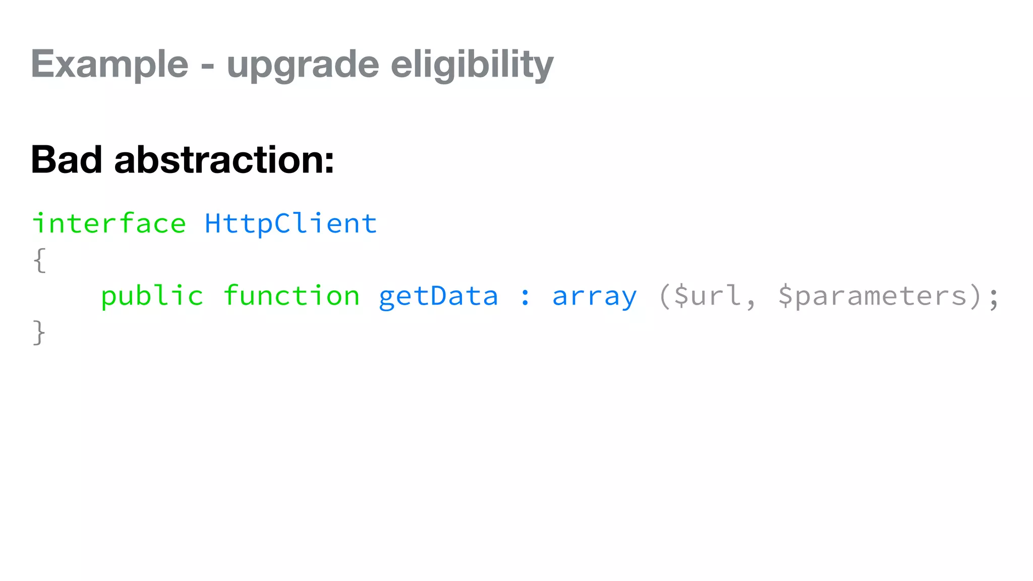 Example - upgrade eligibility
Bad abstraction:
interface HttpClient
{
public function getData : array ($url, $parameters);
}
 