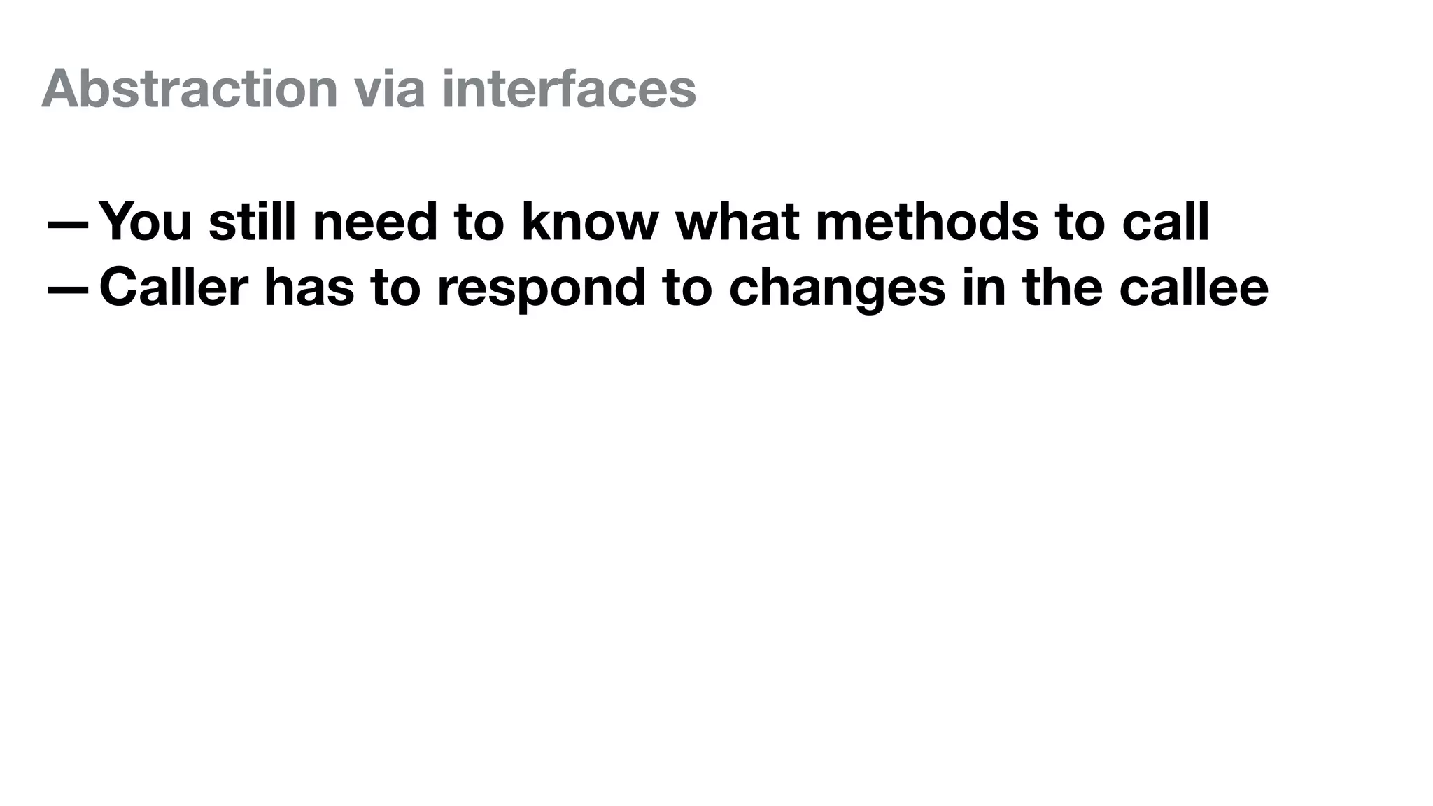 Abstraction via interfaces
—You still need to know what methods to call
—Caller has to respond to changes in the callee
 