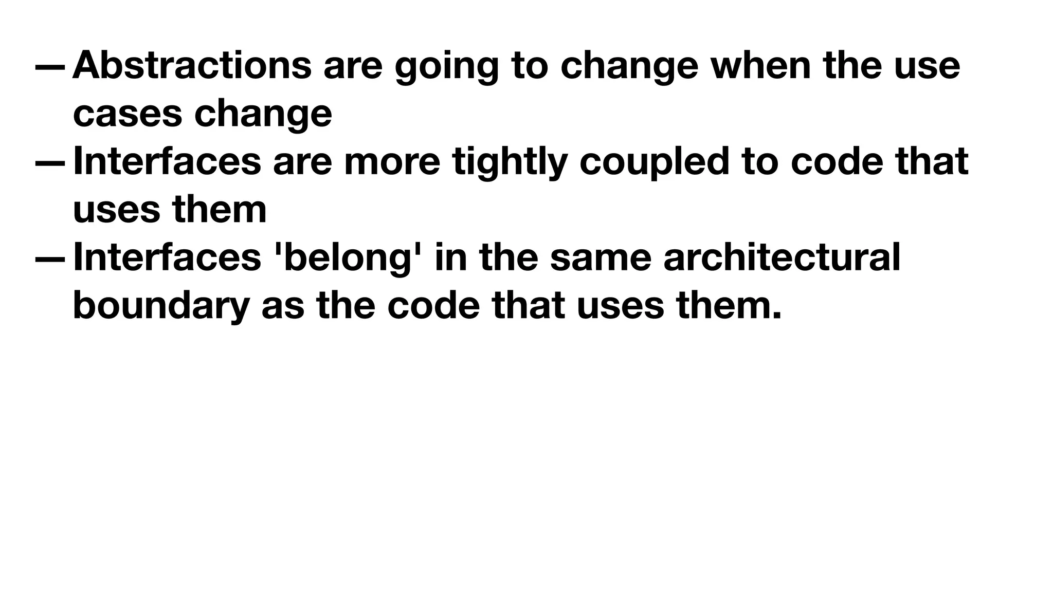—Abstractions are going to change when the use
cases change
—Interfaces are more tightly coupled to code that
uses them
—Interfaces 'belong' in the same architectural
boundary as the code that uses them.
 