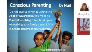 Conscious Parenting by Nuit
www.artof4elements.com
‘Do not give up when touching the
Door of Awareness, you meet its
Mindfulness Magic, but let it open
wide giving your family a possibility
to Create Reality of Your Dreams.’
 
