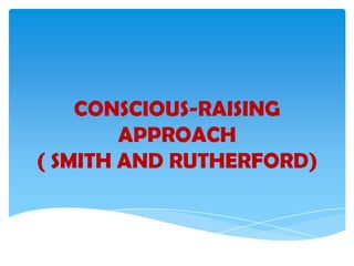 CONSCIOUS-RAISING
        APPROACH
( SMITH AND RUTHERFORD)
 