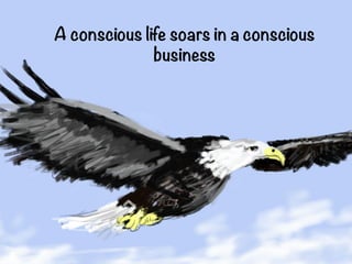 A conscious life soars in a 
conscious business
 