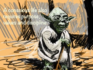 A conscious life also 
requires purpose,
values and discipline
 
