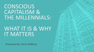 CONSCIOUS
CAPITALISM &
THE MILLENNIALS:
WHAT IT IS & WHY
IT MATTERS
Presented by: Kevin Rafferty
 