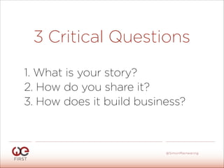 3 Critical Questions
!
!
!
1. What is your story?
2. How do you share it?
3. How does it build business?
 
#WeFirst13
@SimonMainwaring
 