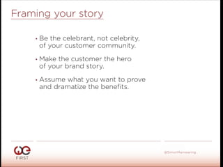#WeFirst13
@SimonMainwaring
Framing your story
• Be the celebrant, not celebrity,
of your customer community.
• Make the customer the hero
of your brand story.
• Assume what you want to prove
and dramatize the beneﬁts.
 