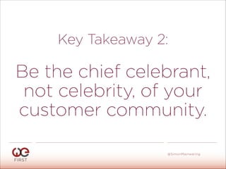 Key Takeaway 2:
!
Be the chief celebrant,
not celebrity, of your
customer community.
#WeFirst13
@SimonMainwaring
 