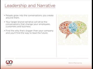 #WeFirst13
@SimonMainwaring
Leadership and Narrative
• People grow into the conversations you create
around them.
• Your larger brand narrative will drive the
conversations that change your employees,
customers and business.
• Find the why that’s bigger than your company
and you’ll ﬁnd the way to lead the future.
 