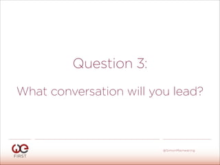 Question 3:
What conversation will you lead?
#WeFirst13
@SimonMainwaring
 