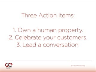 Three Action Items:
 
1. Own a human property. 
2. Celebrate your customers. 
3. Lead a conversation.
#WeFirst13
@SimonMainwaring
 