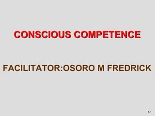 7-1
FACILITATOR:OSORO M FREDRICK
CONSCIOUS COMPETENCE
 